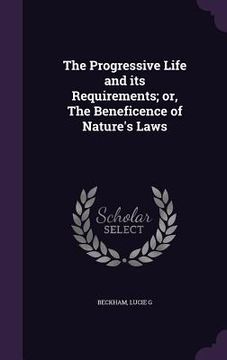 portada The Progressive Life and its Requirements; or, The Beneficence of Nature's Laws (en Inglés)