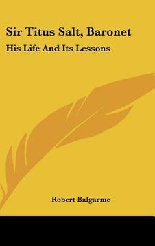 portada sir titus salt, baronet: his life and its lessons (en Inglés)