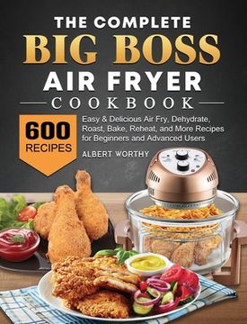 portada The Complete Big Boss Air Fryer Cookbook: 600 Easy & Delicious Air Fry, Dehydrate, Roast, Bake, Reheat, and More Recipes for Beginners and Advanced Us (in English)