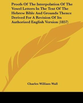 portada proofs of the interpolation of the vowel letters in the text of the hebrew bible and grounds thence derived for a revision of its authorized english v (en Inglés)