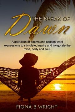portada The Break of Dawn: A collection of poems and spoken-word expressions to stimulate, inspire and invigorate the mind, body and soul. (en Inglés)
