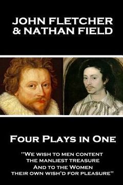 portada John Fletcher & Nathan Field - Four Plays in One: "We wish to men content, the manliest treasure, And to the Women, their own wish'd for pleasure" (en Inglés)