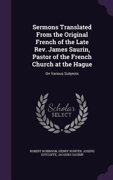 portada Sermons Translated From the Original French of the Late Rev. James Saurin, Pastor of the French Church at the Hague: On Various Subjects (en Inglés)