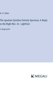 portada The Ignatian Epistles Entirely Spurious; A Reply to the Right Rev. Dr. Lightfoot: in large print (en Inglés)
