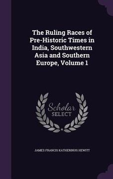portada The Ruling Races of Pre-Historic Times in India, Southwestern Asia and Southern Europe, Volume 1