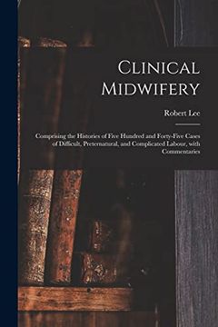 portada Clinical Midwifery: Comprising the Histories of Five Hundred and Forty-Five Cases of Difficult, Preternatural, and Complicated Labour, With Commentaries (en Inglés)
