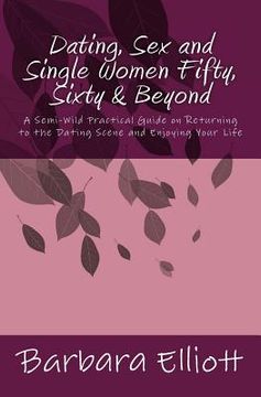 portada Dating, Sex and Single Women Fifty, Sixty & Beyond: A Semi-Wild Practical Guide on Returning to the Dating Scene and Enjoying Your Life (en Inglés)