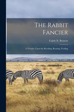 portada The Rabbit Fancier: A Treatise Upon the Breeding, Rearing, Feeding (en Inglés)