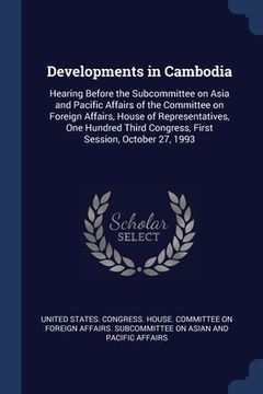 portada Developments in Cambodia: Hearing Before the Subcommittee on Asia and Pacific Affairs of the Committee on Foreign Affairs, House of Representati (en Inglés)