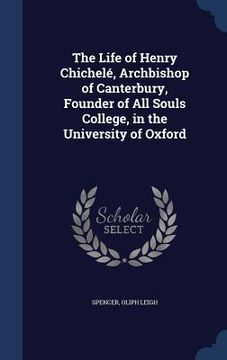 portada The Life of Henry Chichelé, Archbishop of Canterbury, Founder of All Souls College, in the University of Oxford (en Inglés)