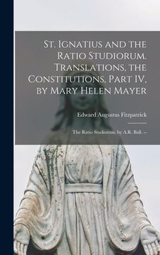 portada St. Ignatius and the Ratio Studiorum. Translations, the Constitutions, Part IV, by Mary Helen Mayer; the Ratio Studiorum, by A.R. Ball. -- (en Inglés)