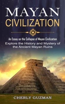portada Mayan Civilization: An Essay on the Collapse of Mayan Civilization (Explore the History and Mystery of the Ancient Mayan Ruins) (in English)