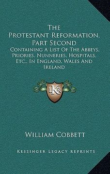 portada the protestant reformation, part second: containing a list of the abbeys, priories, nunneries, hospitals, etc., in england, wales and ireland (en Inglés)