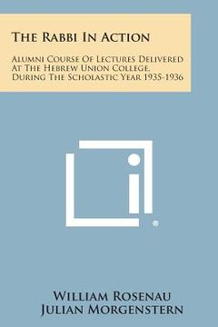 portada The Rabbi in Action: Alumni Course of Lectures Delivered at the Hebrew Union College, During the Scholastic Year 1935-1936
