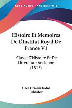portada Histoire Et Memoires De L'Institut Royal De France V1: Classe D'Histoire Et De Litterature Ancienne (1815) (en Francés)