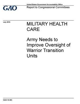 portada Military health care, Army needs to improve oversight of Warrior Transition Units: report to congressional requesters. (en Inglés)