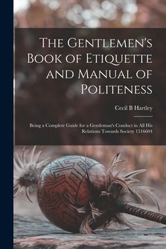 portada The Gentlemen's Book of Etiquette and Manual of Politeness: Being a Complete Guide for a Gentleman's Conduct in all his Relations Towards Society 1516 (en Inglés)