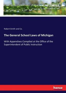 portada The General School Laws of Michigan: With Appendixes Compiled at the Office of the Superintendent of Public Instruction (en Inglés)