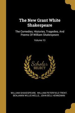 portada The New Grant White Shakespeare: The Comedies, Histories, Tragedies, And Poems Of William Shakespeare; Volume 13
