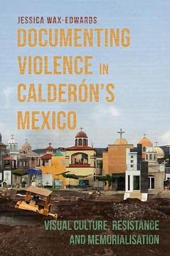 portada Documenting Violence in Calderón’S Mexico: Visual Culture, Resistance and Memorialisation (Violence in the Hispanic and Lusophone Worlds, 4) (en Inglés)