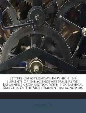 portada Letters on Astronomy: In Which the Elements of the Science Are Familialry[!] Explained in Connection with Biographical Sketches of the Most (en Inglés)