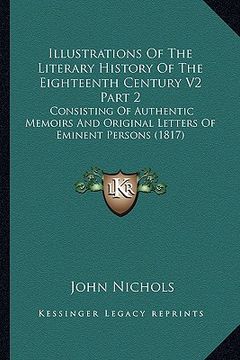 portada illustrations of the literary history of the eighteenth century v2 part 2: consisting of authentic memoirs and original letters of eminent persons (18 (in English)