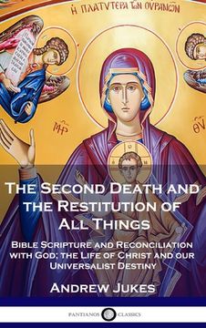 portada The Second Death and the Restitution of All Things: Bible Scripture and Reconciliation with God; the Life of Christ and our Universalist Destiny (en Inglés)