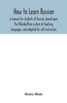 portada How to learn Russian, a manual for students of Russian, based upon the Ollendorffian system of teaching languages, and adapted for self-instruction