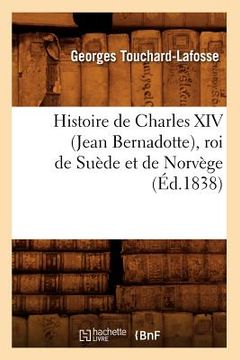 portada Histoire de Charles XIV (Jean Bernadotte), Roi de Suède Et de Norvège (Éd.1838) (en Francés)