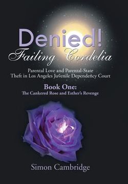 portada Denied! Failing Cordelia: Parental Love and Parental-State Theft in Los Angeles Juvenile Dependency Court: Book One: The Cankered Rose and Esthe