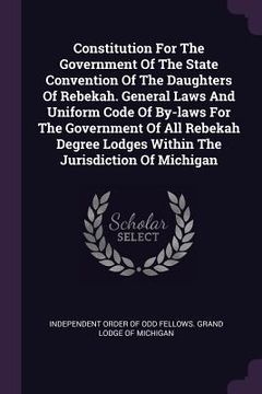 portada Constitution For The Government Of The State Convention Of The Daughters Of Rebekah. General Laws And Uniform Code Of By-laws For The Government Of Al (en Inglés)