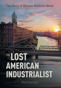 portada The Lost American Industrialist: The Story of William Madison Wood (en Inglés)