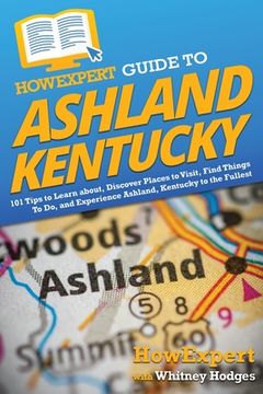 portada HowExpert Guide to Ashland, Kentucky: 101 Tips to Learn about, Discover Places to Visit, Find Things To Do, and Experience Ashland, Kentucky to the Fu