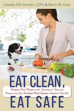 portada Eat Clean, Eat Safe: Dodging Food Dangers and Learning to Shop for, Prepare and Love Healthful Meals Anytime, Anywhere You Go! (in English)