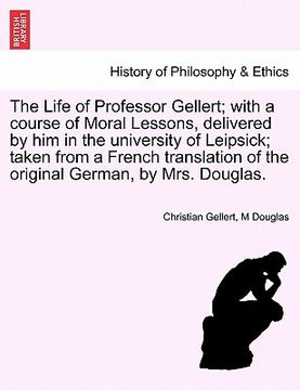portada the life of professor gellert; with a course of moral lessons, delivered by him in the university of leipsick; taken from a french translation of the (in English)