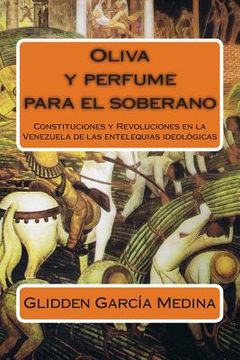 portada Oliva y perfume para el soberano: Constituciones y Revoluciones en la Venezuela de las entelequias ideológicas