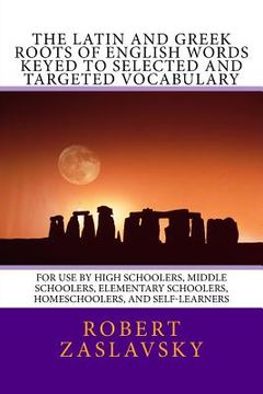 portada The Latin and Greek Roots of English Words Keyed to Selected and Targeted Vocabulary: For use by High Schoolers, Middle Schoolers, Elementary Schoolers, Homeschoolers, and Self-Learners (en Inglés)