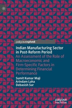 portada Indian Manufacturing Sector in Post-Reform Period: An Assessment of the Role of Macroeconomic and Firm-Specific Factors in Determining Financial Perfo