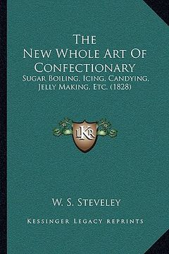 portada the new whole art of confectionary: sugar boiling, icing, candying, jelly making, etc. (1828) (in English)