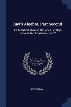 portada Ray's Algebra, Part Second: An Analytical Treatise, Designed For High Schools And Academies, Part 2 (en Inglés)