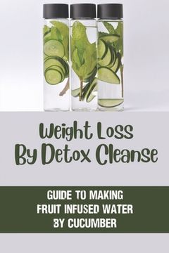 Weight Loss By Detox Cleanse: Guide To Making Fruit Infused Water By Cucumber: Fruit Infused Water (en Inglés)