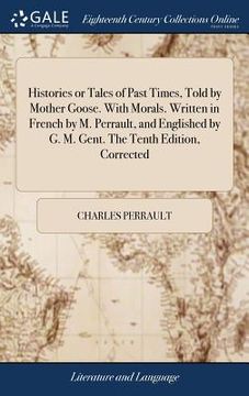 portada Histories or Tales of Past Times, Told by Mother Goose. With Morals. Written in French by M. Perrault, and Englished by G. M. Gent. The Tenth Edition, (en Inglés)