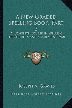 portada a new graded spelling book, part 2: a complete course in spelling for schools and academies (1890) (en Inglés)