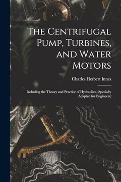 portada The Centrifugal Pump, Turbines, and Water Motors: Including the Theory and Practice of Hydraulics. (Specially Adapted for Engineers) (en Inglés)