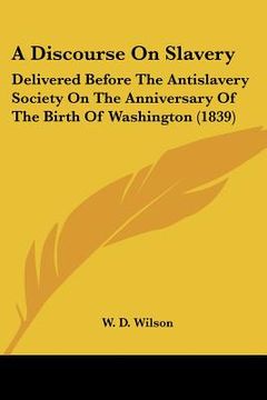 portada a discourse on slavery: delivered before the antislavery society on the anniversary of the birth of washington (1839) (en Inglés)