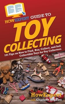 portada HowExpert Guide to Toy Collecting: 101 Tips on How to Find, Buy, Collect, and Sell Collectible Toys for Toy Collectors