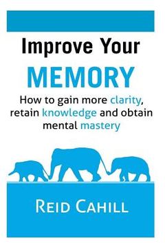 portada Improve Your Memory: How to gain more clarity, retain knowledge and obtain mental mastery (en Inglés)