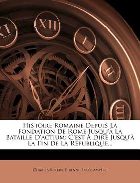 portada Histoire Romaine Depuis La Fondation De Rome Jusqu'à La Bataille D'actium: C'est À Dire Jusqu'à La Fin De La République... (in French)