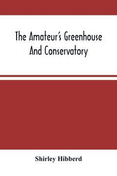 portada The Amateur'S Greenhouse And Conservatory: A Handy Guide To The Construction And Management Of Planthouses, And The Selection, Cultivation, And Improv