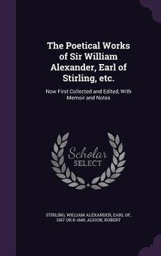 portada The Poetical Works of Sir William Alexander, Earl of Stirling, etc.: Now First Collected and Edited, With Memoir and Notes